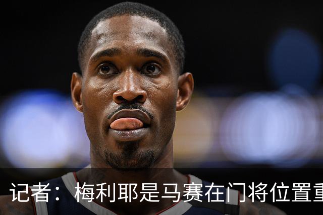 记者：梅利耶是马赛在门将位置重点跟进的目标人选之一